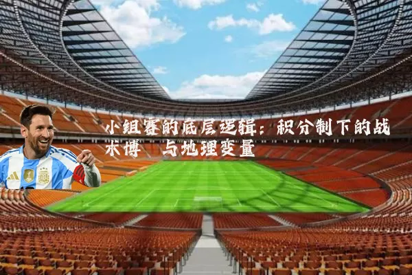 小组赛的底层逻辑：积分制下的战术博弈与地理变量