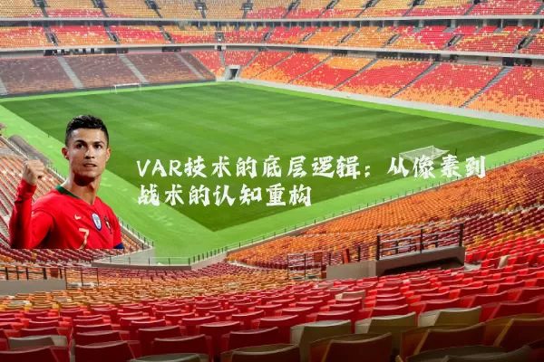 VAR技术的底层逻辑：从像素到战术的认知重构