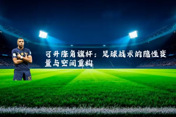 可升降角旗杆：足球战术的隐性变量与空间重构