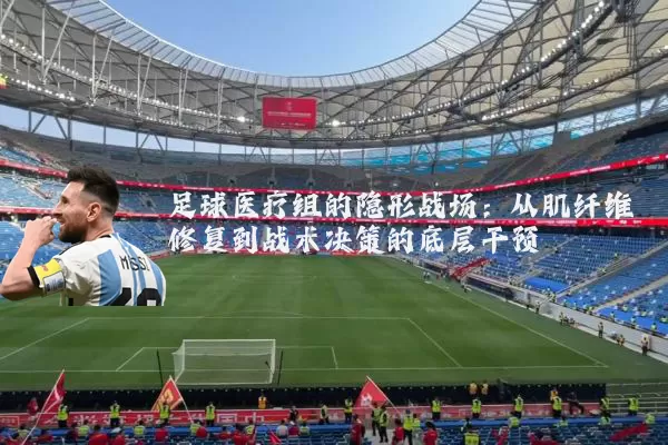 足球医疗组的隐形战场：从肌纤维修复到战术决策的底层干预